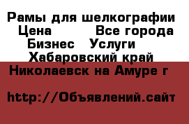 Рамы для шелкографии › Цена ­ 400 - Все города Бизнес » Услуги   . Хабаровский край,Николаевск-на-Амуре г.